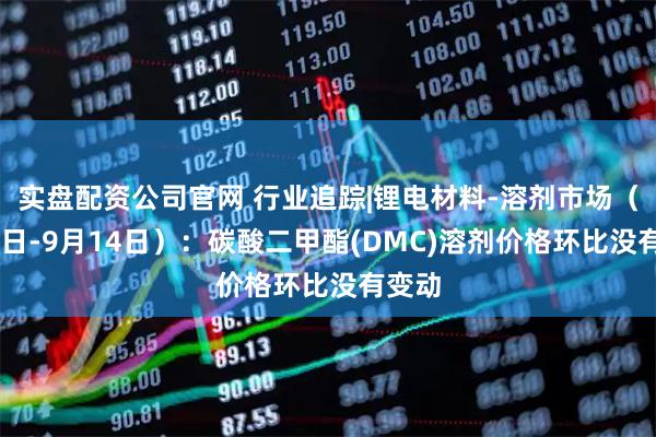 实盘配资公司官网 行业追踪|锂电材料-溶剂市场（9月8日-9月14日）：碳酸二甲酯(DMC)溶剂价格环比没有变动