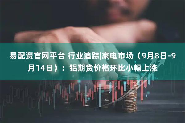 易配资官网平台 行业追踪|家电市场（9月8日-9月14日）：铝期货价格环比小幅上涨