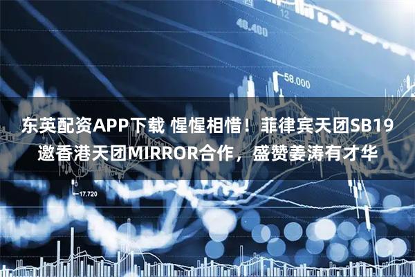 东英配资APP下载 惺惺相惜！菲律宾天团SB19邀香港天团MIRROR合作，盛赞姜涛有才华