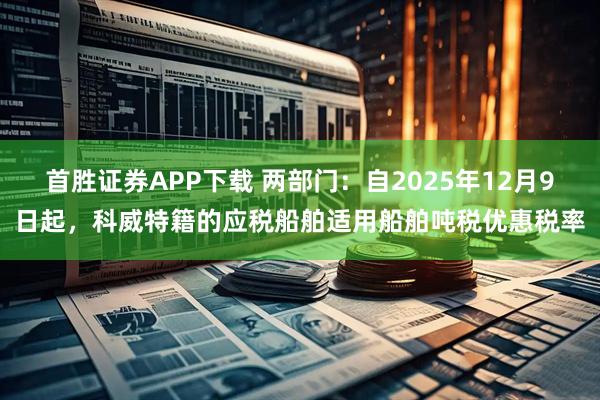 首胜证券APP下载 两部门：自2025年12月9日起，科威特籍的应税船舶适用船舶吨税优惠税率