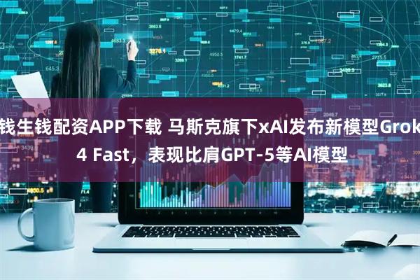 钱生钱配资APP下载 马斯克旗下xAI发布新模型Grok 4 Fast，表现比肩GPT-5等AI模型