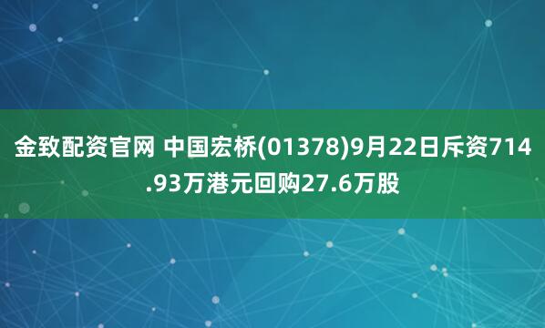 金致配资官网 中国宏桥(01378)9月22日斥资714.93万港元回购27.6万股