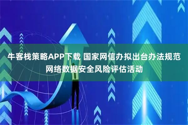 牛客栈策略APP下载 国家网信办拟出台办法规范网络数据安全风险评估活动