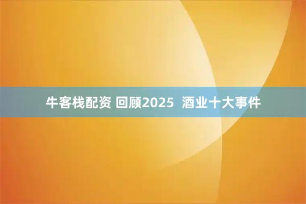 牛客栈配资 回顾2025  酒业十大事件