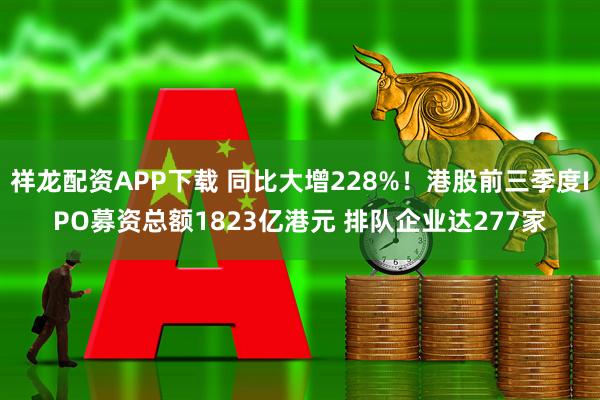 祥龙配资APP下载 同比大增228%！港股前三季度IPO募资总额1823亿港元 排队企业达277家