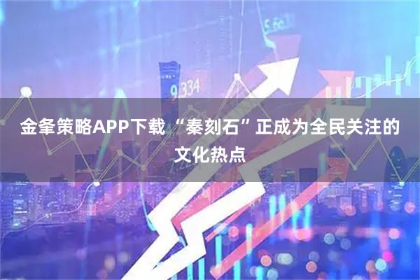 金夆策略APP下载 “秦刻石”正成为全民关注的文化热点