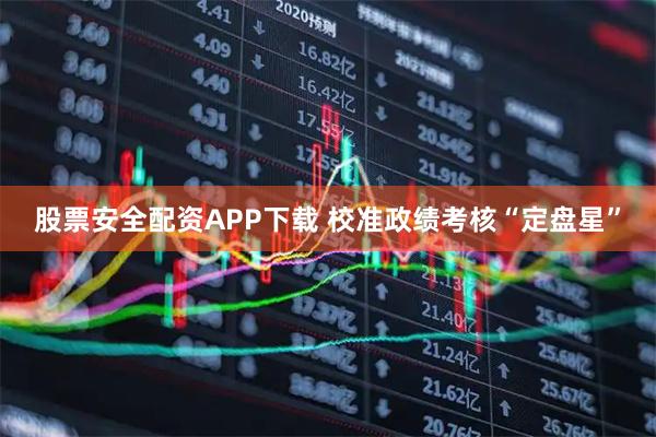 股票安全配资APP下载 校准政绩考核“定盘星”