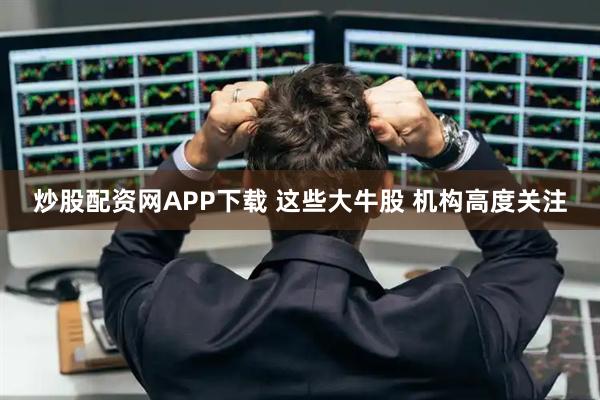 炒股配资网APP下载 这些大牛股 机构高度关注