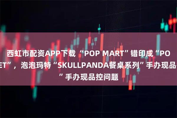 西虹市配资APP下载 “POP MART”错印成“POP MAET”，泡泡玛特“SKULLPANDA餐桌系列”手办现品控问题