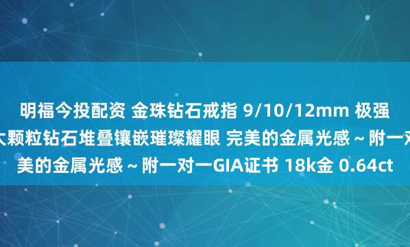 明福今投配资 金珠钻石戒指 9/10/12mm 极强光金绿色泽极细微瑕疵 大颗粒钻石堆叠镶嵌璀璨耀眼 完美的金属光感～附一对一GIA证书 18k金 0.64ct