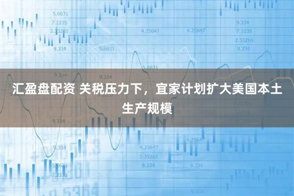 汇盈盘配资 关税压力下，宜家计划扩大美国本土生产规模