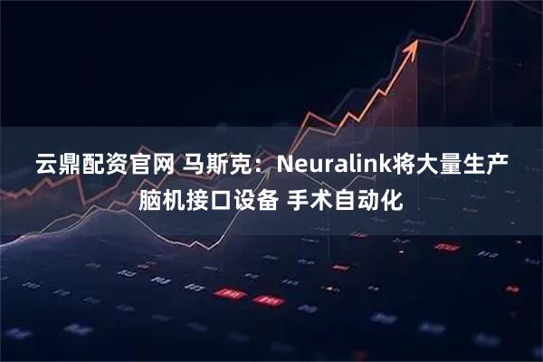 云鼎配资官网 马斯克：Neuralink将大量生产脑机接口设备 手术自动化