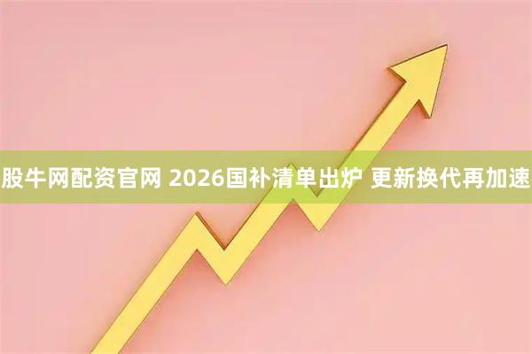 股牛网配资官网 2026国补清单出炉 更新换代再加速