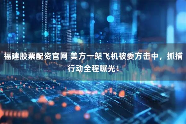 福建股票配资官网 美方一架飞机被委方击中，抓捕行动全程曝光！