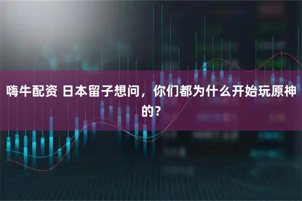 嗨牛配资 日本留子想问，你们都为什么开始玩原神的？