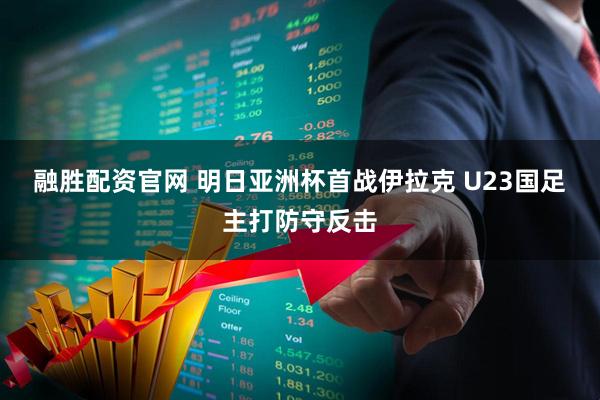 融胜配资官网 明日亚洲杯首战伊拉克 U23国足主打防守反击