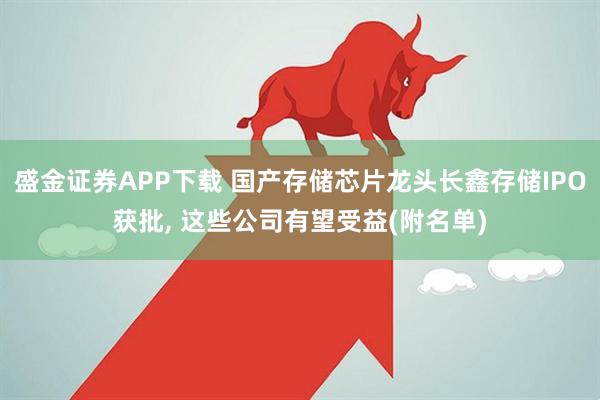 盛金证券APP下载 国产存储芯片龙头长鑫存储IPO获批, 这些公司有望受益(附名单)