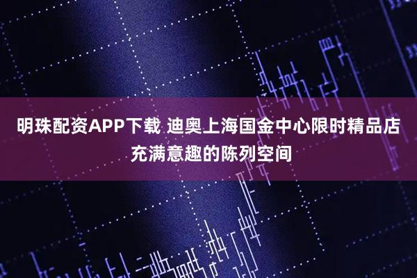 明珠配资APP下载 迪奥上海国金中心限时精品店 充满意趣的陈列空间