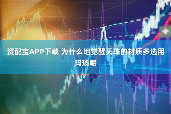 资配宝APP下载 为什么地觉醒天珠的材质多选用玛瑙呢
