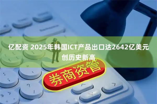 亿配资 2025年韩国ICT产品出口达2642亿美元创历史新高