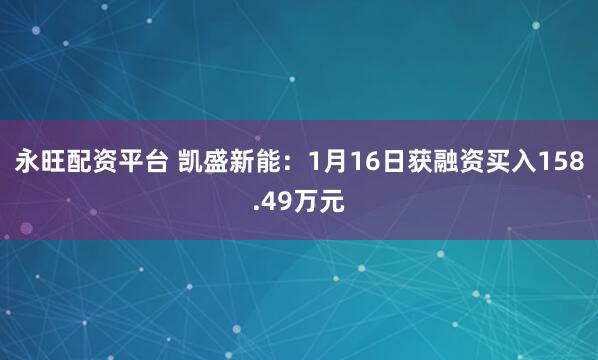 永旺配资平台 凯盛新能：1月16日获融资买入158.49万元
