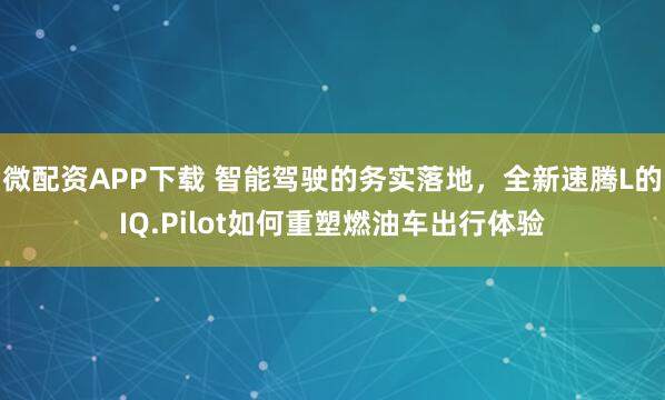 微配资APP下载 智能驾驶的务实落地，全新速腾L的IQ.Pilot如何重塑燃油车出行体验