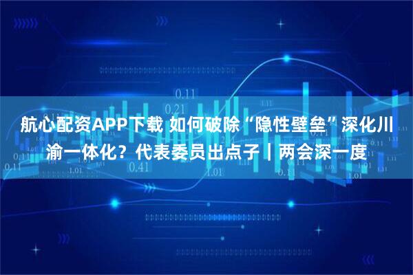 航心配资APP下载 如何破除“隐性壁垒”深化川渝一体化？代表委员出点子｜两会深一度