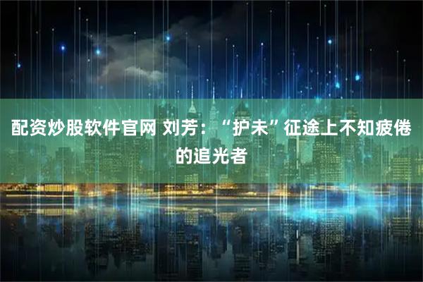 配资炒股软件官网 刘芳：“护未”征途上不知疲倦的追光者