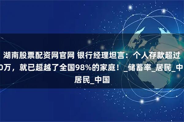 湖南股票配资网官网 银行经理坦言：个人存款超过50万，就已超越了全国98%的家庭！_储蓄率_居民_中国