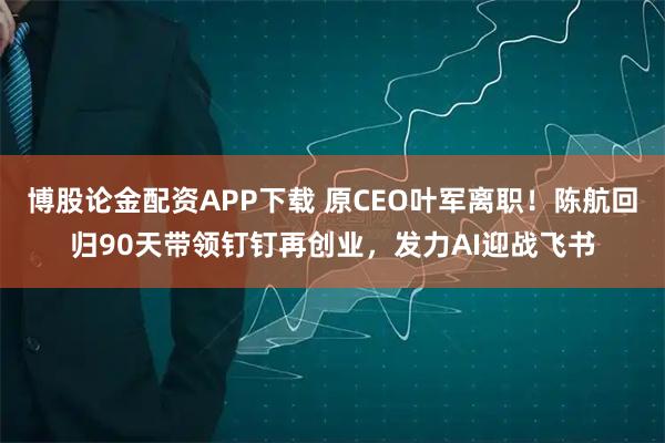 博股论金配资APP下载 原CEO叶军离职！陈航回归90天带领钉钉再创业，发力AI迎战飞书