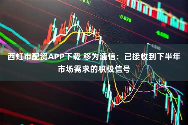 西虹市配资APP下载 移为通信：已接收到下半年市场需求的积极信号