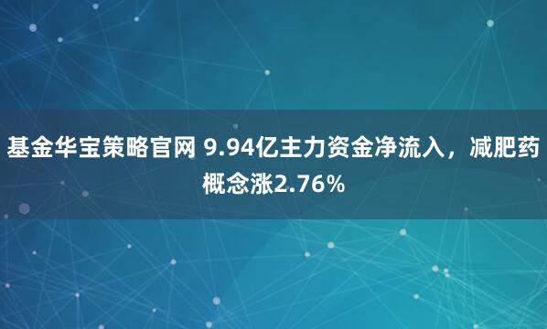 基金华宝策略官网 9.94亿主力资金净流入，减肥药概念涨2.76%