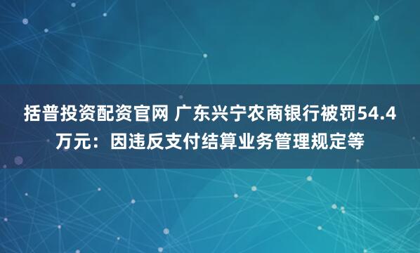 括普投资配资官网 广东兴宁农商银行被罚54.4万元：因违反支付结算业务管理规定等