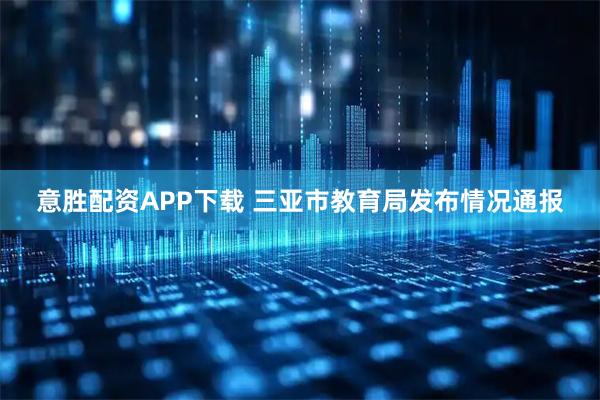 意胜配资APP下载 三亚市教育局发布情况通报